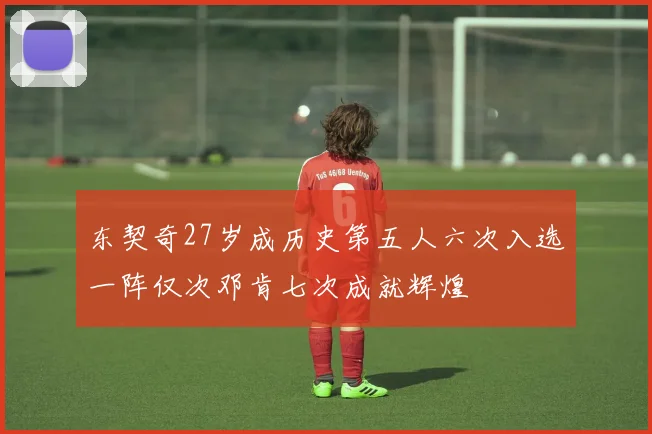 东契奇27岁成历史第五人六次入选一阵仅次邓肯七次成就辉煌
