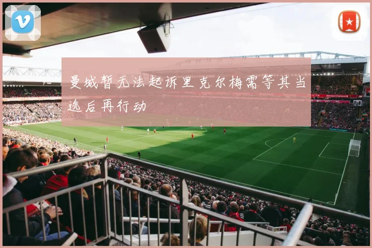 曼城暂无法起诉里克尔梅需等其当选后再行动