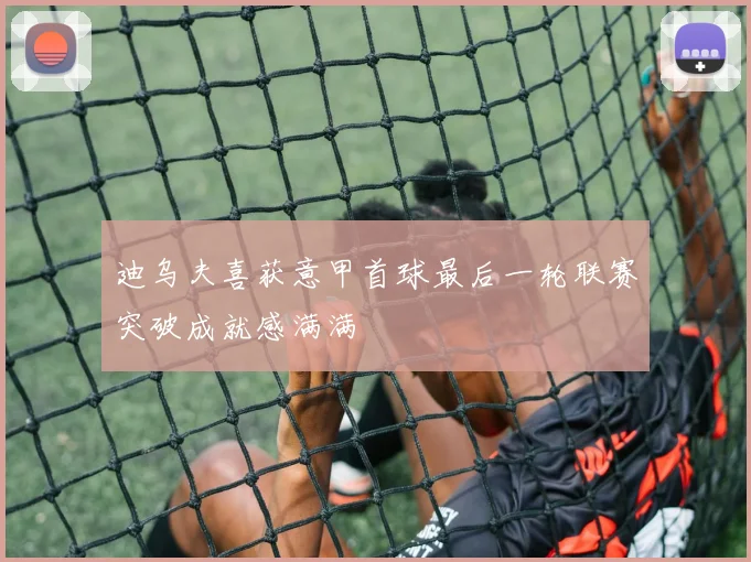 迪乌夫喜获意甲首球最后一轮联赛突破成就感满满