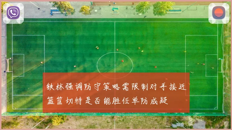 铁林强调防守策略需限制对手接近篮筐切特是否能胜任单防成疑